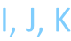 I, J, K